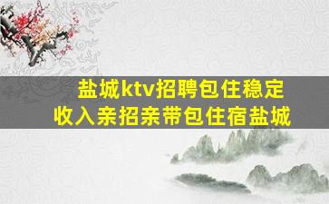 盐城ktv招聘包住稳定收入亲招亲带包住宿盐城